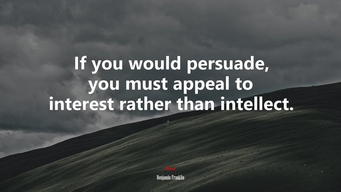 If you would persuade, you must appeal to interest rather than intellect. | Benjamin Franklin quote