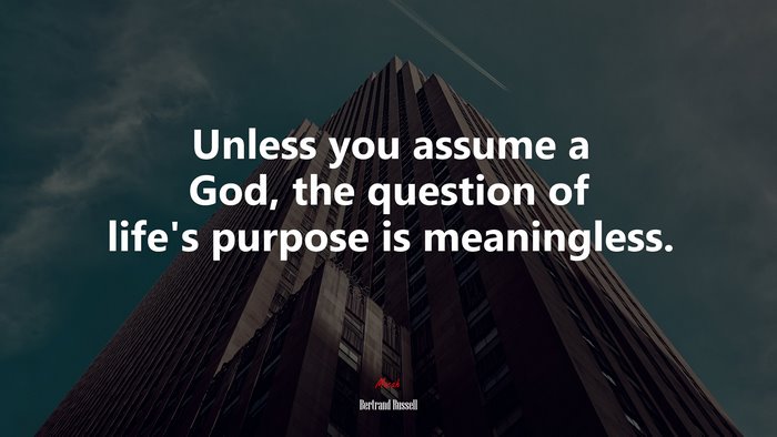 Unless you assume a God, the question of life’s purpose is meaningless. | Bertrand Russell quote