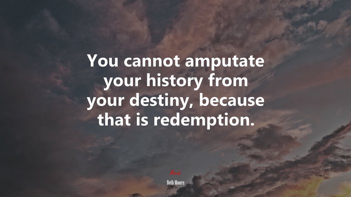You cannot amputate your history from your destiny, because that is redemption. | Beth Moore quote