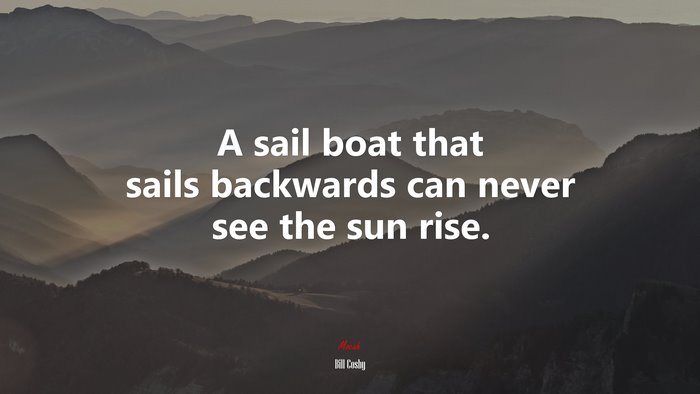 A sail boat that sails backwards can never see the sun rise. | Bill Cosby quote