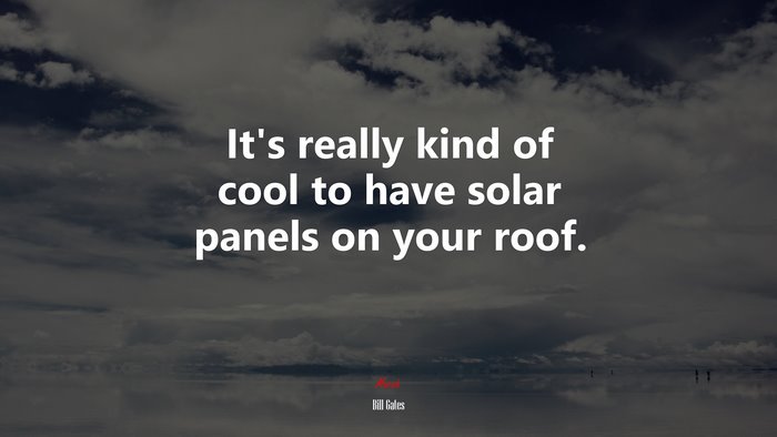 It’s really kind of cool to have solar panels on your roof. | Bill Gates quote