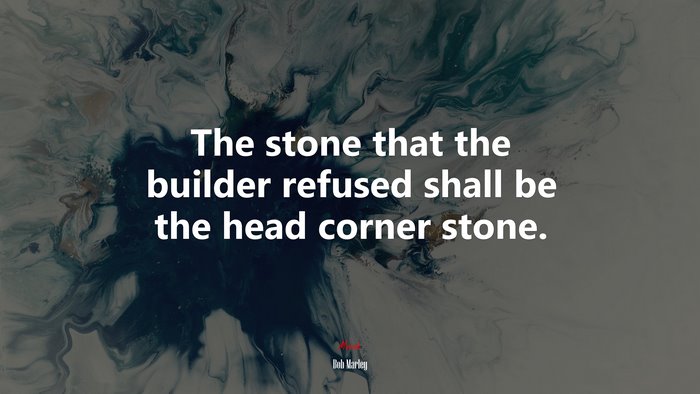 The stone that the builder refused shall be the head corner stone. | Bob Marley quote