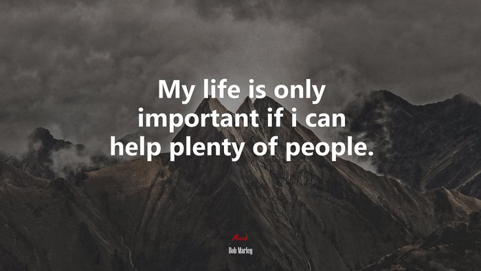 My life is only important if i can help plenty of people. | Bob Marley quote