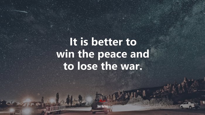 It is better to win the peace and to lose the war. | Bob Marley quote