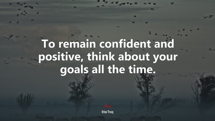 To remain confident and positive, think about your goals all the time. | Brian Tracy quote