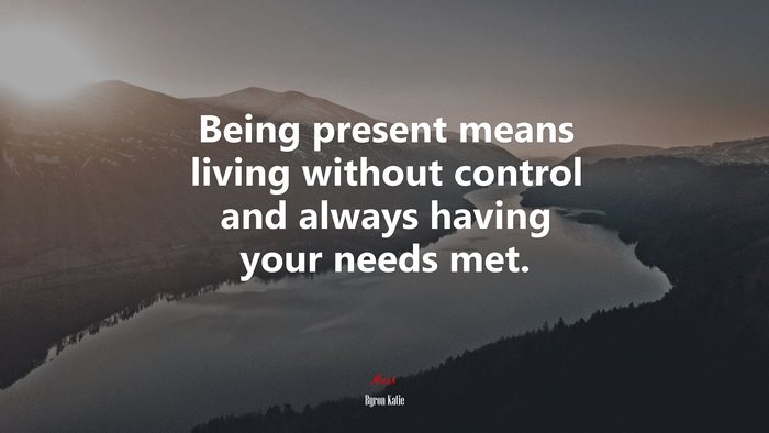 Being present means living without control and always having your needs met. | Byron Katie quote