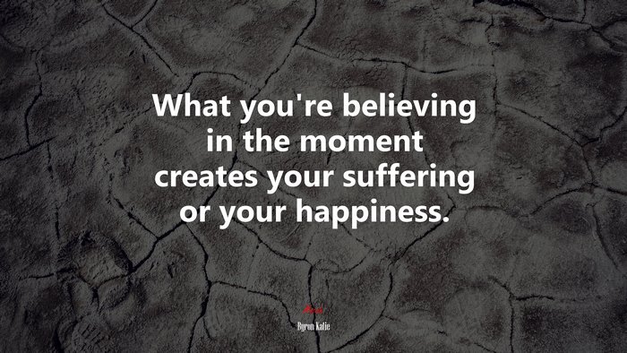 What you’re believing in the moment creates your suffering or your happiness. | Byron Katie quote