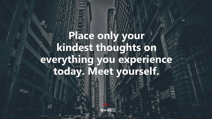 Place only your kindest thoughts on everything you experience today. Meet yourself. | Byron Katie quote