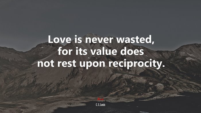 Love is never wasted, for its value does not rest upon reciprocity. | C. S. Lewis quote
