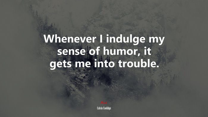 Whenever I indulge my sense of humor, it gets me into trouble. | Calvin Coolidge quote
