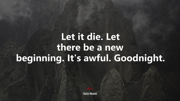 Let it die. Let there be a new beginning. It’s awful. Goodnight. | Charles Bukowski quote