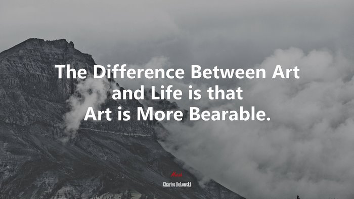 The Difference Between Art and Life is that Art is More Bearable. | Charles Bukowski quote