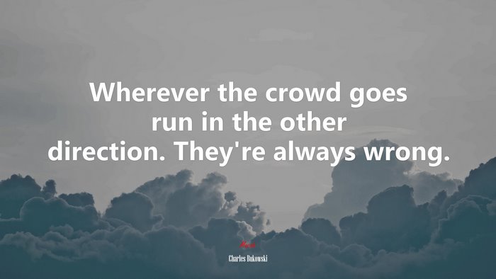 Wherever the crowd goes run in the other direction. They’re always wrong. | Charles Bukowski quote
