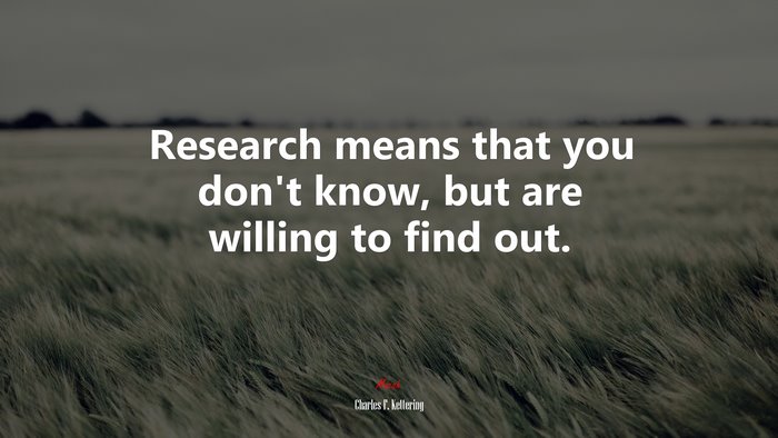 Research means that you don’t know, but are willing to find out. | Charles F. Kettering quote