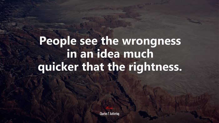 People see the wrongness in an idea much quicker that the rightness. | Charles F. Kettering quote
