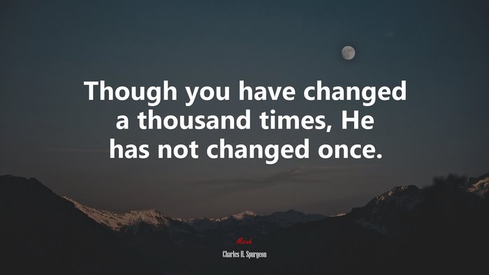 Though you have changed a thousand times, He has not changed once. | Charles H. Spurgeon quote