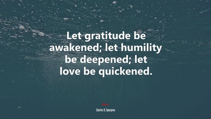 Let gratitude be awakened; let humility be deepened; let love be quickened. | Charles H. Spurgeon quote