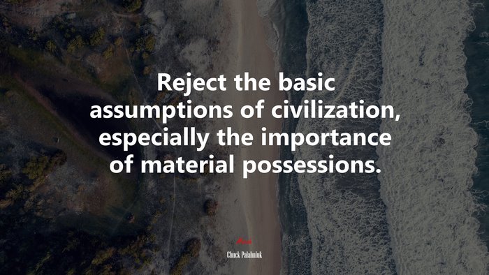 Reject the basic assumptions of civilization, especially the importance of material possessions. | Chuck Palahniuk quote