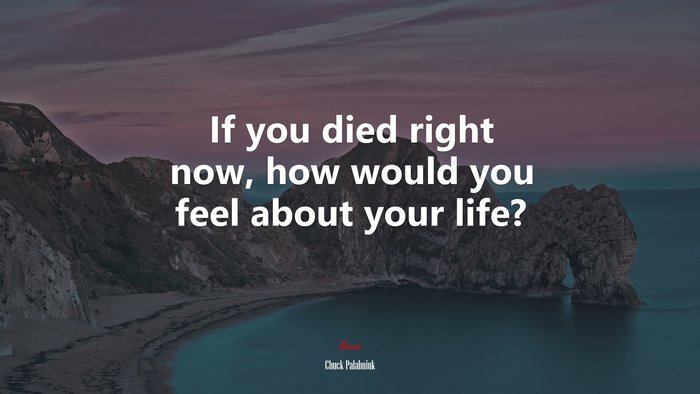 If you died right now, how would you feel about your life? | Chuck Palahniuk quote