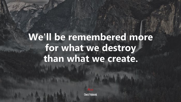 We’ll be remembered more for what we destroy than what we create. | Chuck Palahniuk quote