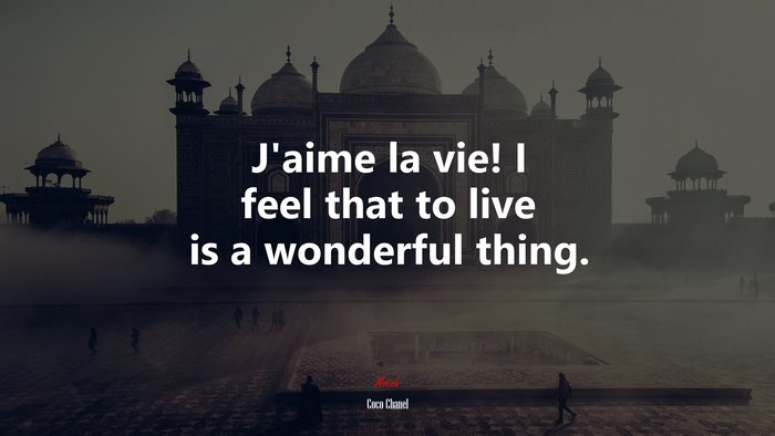 J’aime la vie! I feel that to live is a wonderful thing. | Coco Chanel quote