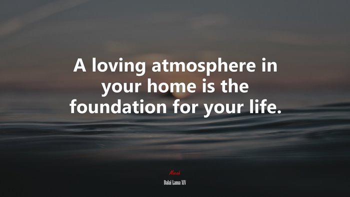 A loving atmosphere in your home is the foundation for your life. | Dalai Lama XIV quote