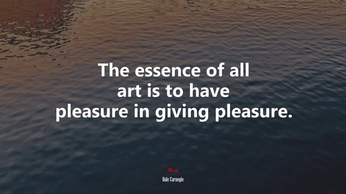 The essence of all art is to have pleasure in giving pleasure. | Dale Carnegie quote