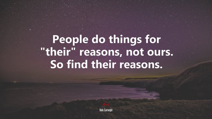 People do things for “their” reasons, not ours. So find their reasons. | Dale Carnegie quote