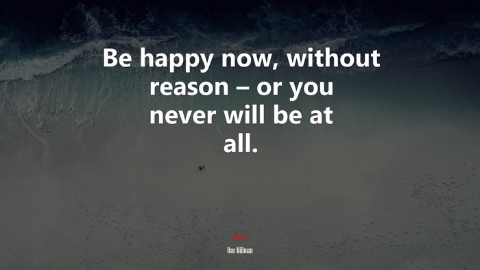 Be happy now, without reason – or you never will be at all. | Dan Millman quote