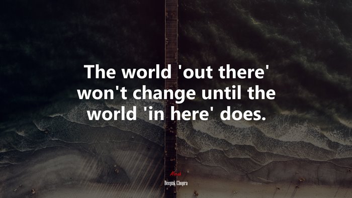 The world ‘out there’ won’t change until the world ‘in here’ does. | Deepak Chopra quote