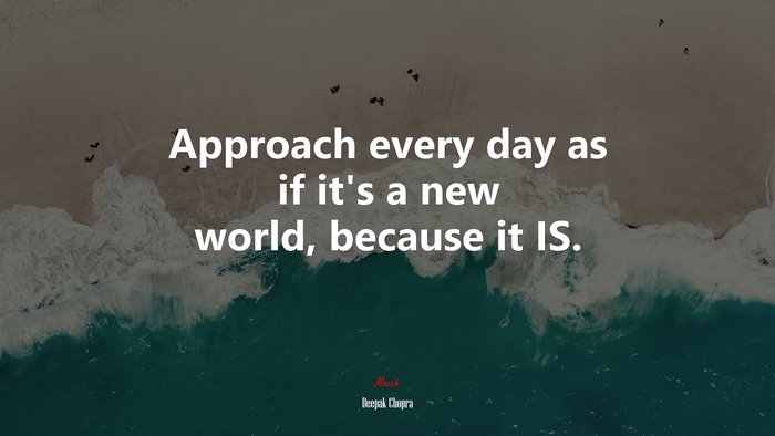 Approach every day as if it’s a new world, because it IS. | Deepak Chopra quote