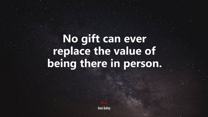 No gift can ever replace the value of being there in person. | Denis Waitley quote