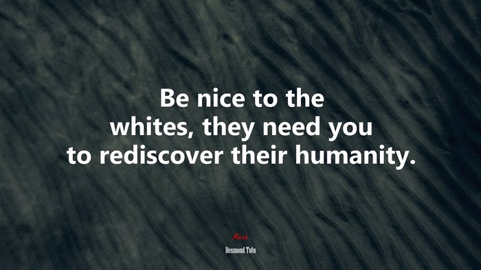 Be nice to the whites, they need you to rediscover their humanity. | Desmond Tutu quote
