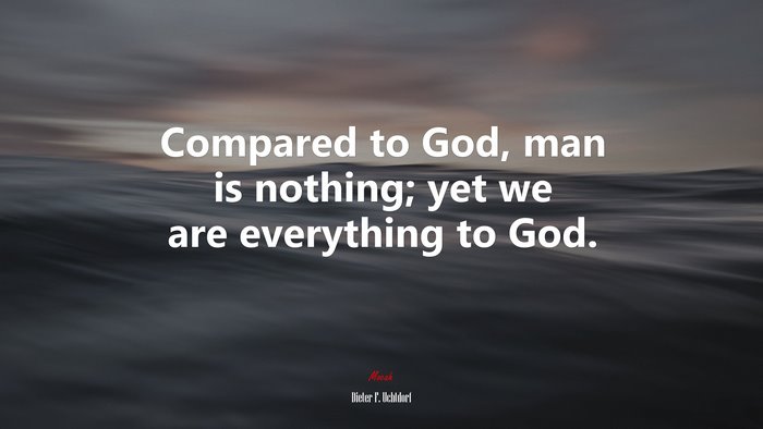 Compared to God, man is nothing; yet we are everything to God. | Dieter F. Uchtdorf quote