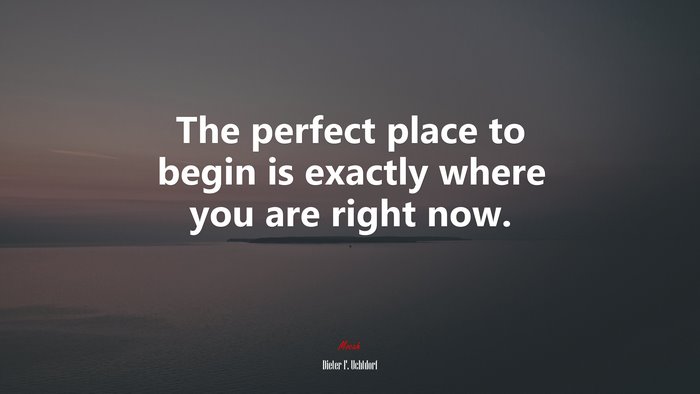 The perfect place to begin is exactly where you are right now. | Dieter F. Uchtdorf quote