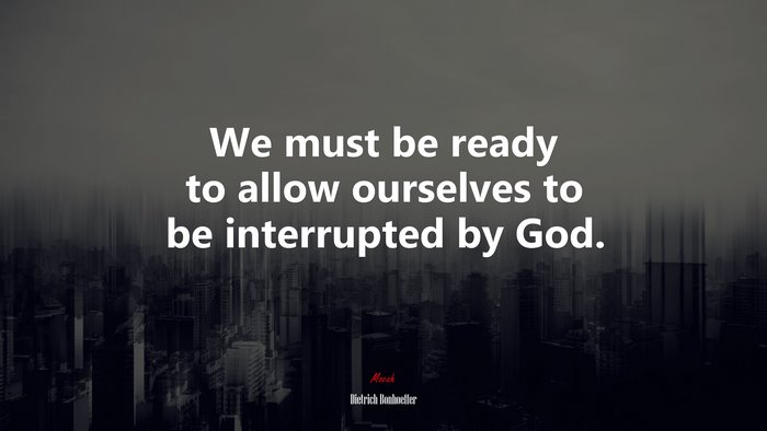 We must be ready to allow ourselves to be interrupted by God. | Dietrich Bonhoeffer quote