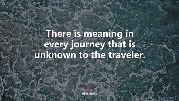 There is meaning in every journey that is unknown to the traveler. | Dietrich Bonhoeffer quote