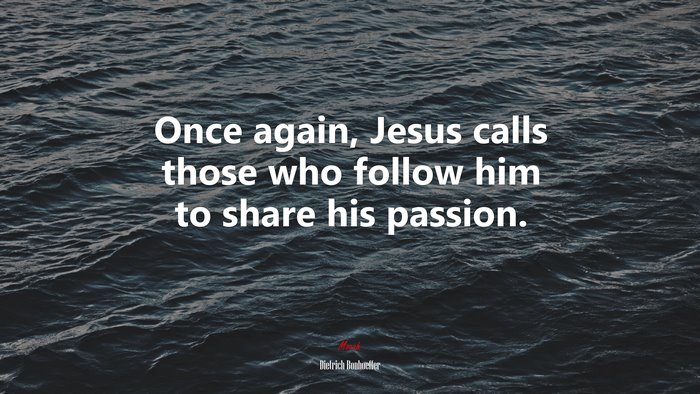 Once again, Jesus calls those who follow him to share his passion. | Dietrich Bonhoeffer quote