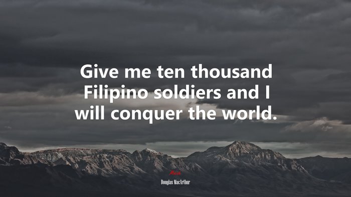 Give me ten thousand Filipino soldiers and I will conquer the world. | Douglas MacArthur quote