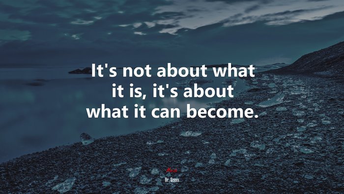 It’s not about what it is, it’s about what it can become. | Dr. Seuss quote