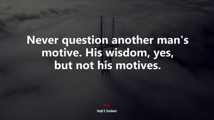 Never question another man’s motive. His wisdom, yes, but not his motives. | Dwight D. Eisenhower quote