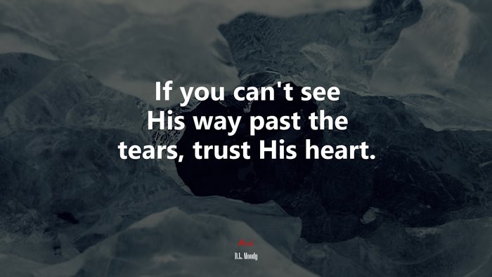 If you can’t see His way past the tears, trust His heart. | D.L. Moody quote