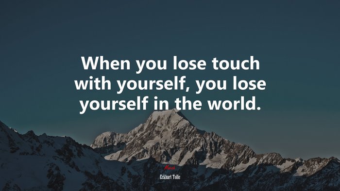 When you lose touch with yourself, you lose yourself in the world. | Eckhart Tolle quote