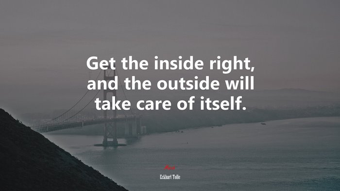 Get the inside right, and the outside will take care of itself. | Eckhart Tolle quote
