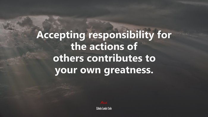 Accepting responsibility for the actions of others contributes to your own greatness. | Edwin Louis Cole quote