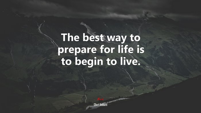 The best way to prepare for life is to begin to live. | Elbert Hubbard quote