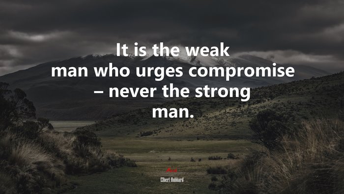 It is the weak man who urges compromise – never the strong man. | Elbert Hubbard quote