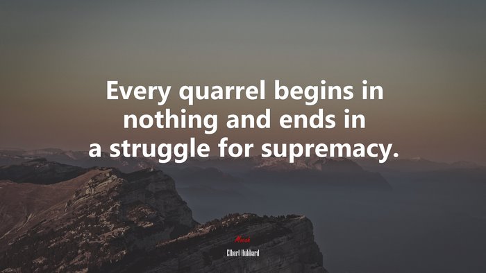 Every quarrel begins in nothing and ends in a struggle for supremacy. | Elbert Hubbard quote