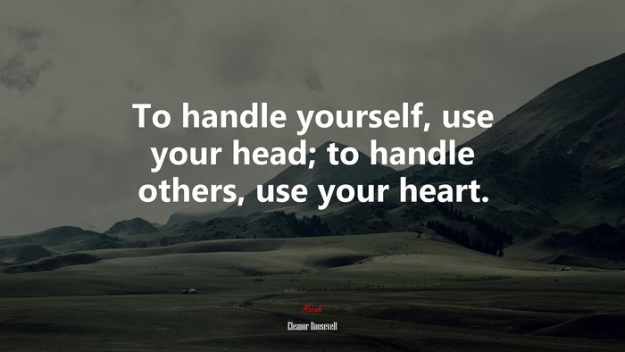 To handle yourself, use your head; to handle others, use your heart. | Eleanor Roosevelt quote