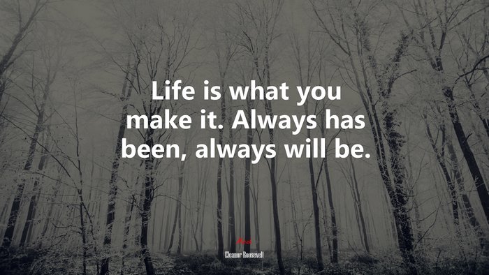 Life is what you make it. Always has been, always will be. | Eleanor Roosevelt quote